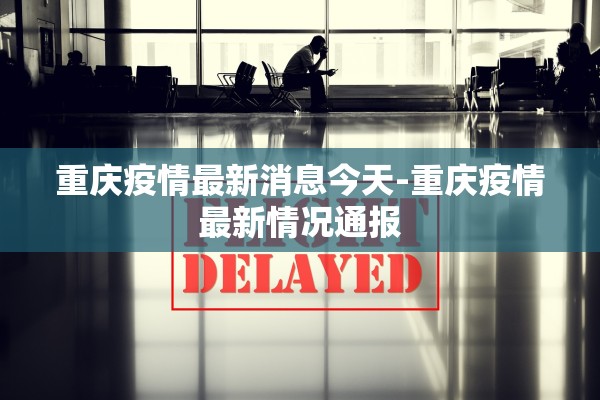 重庆疫情最新消息今天-重庆疫情最新情况通报 重庆疫情最新消息今天-重庆疫情最新情况通报