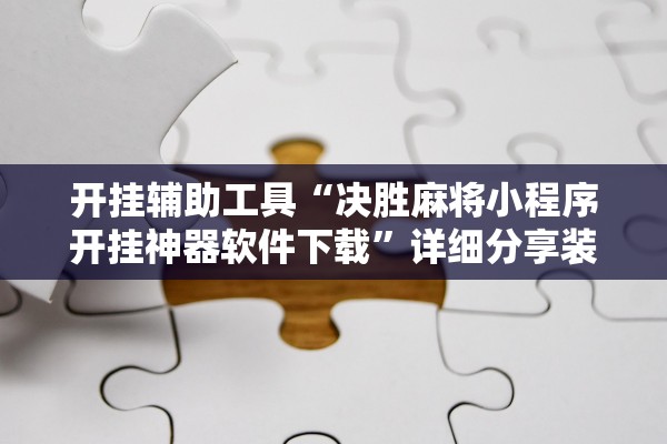 开挂辅助工具“决胜麻将小程序开挂神器软件下载”详细分享装挂步骤