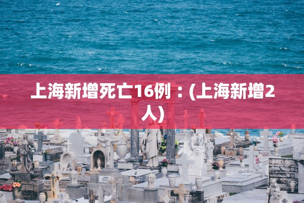 上海新增死亡16例︰(上海新增2人) 上海新增死亡16例︰(上海新增2人)