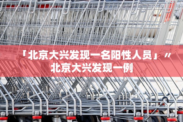 「北京大兴发现一名阳性人员」〃北京大兴发现一例