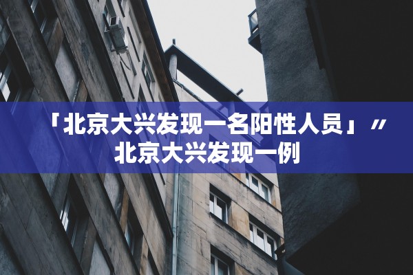 「北京大兴发现一名阳性人员」〃北京大兴发现一例
