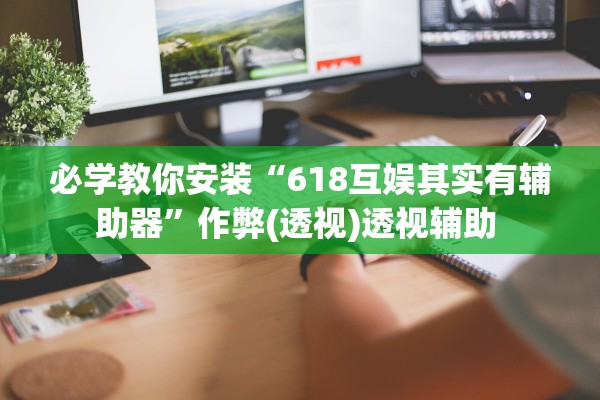 必学教你安装“618互娱其实有辅助器	”作弊(透视)透视辅助 