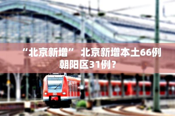 “北京新增” 北京新增本土66例朝阳区31例？