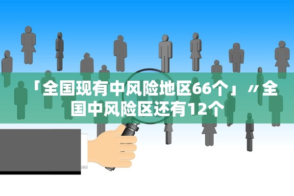 「全国现有中风险地区66个」〃全国中风险区还有12个 「全国现有中风险地区66个」〃全国中风险区还有12个
