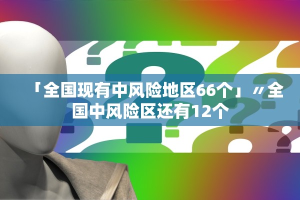 「全国现有中风险地区66个」〃全国中风险区还有12个 「全国现有中风险地区66个」〃全国中风险区还有12个