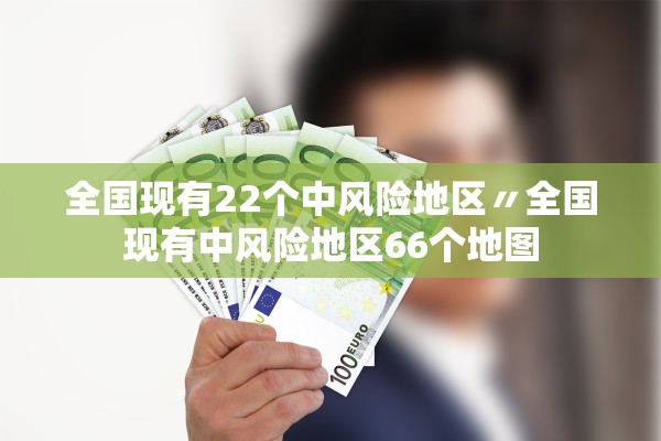 全国现有22个中风险地区〃全国现有中风险地区66个地图 全国现有22个中风险地区〃全国现有中风险地区66个地图