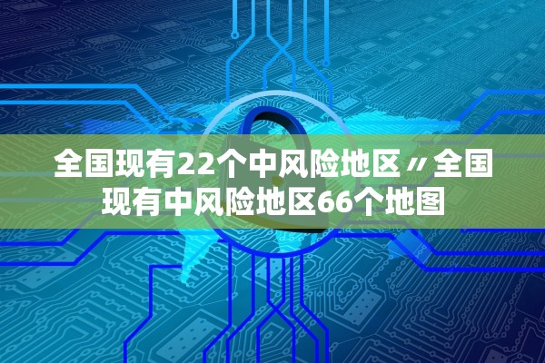 全国现有22个中风险地区〃全国现有中风险地区66个地图 全国现有22个中风险地区〃全国现有中风险地区66个地图