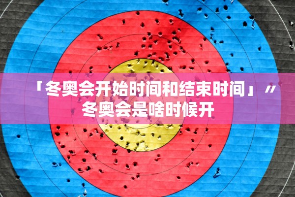 「冬奥会开始时间和结束时间」〃冬奥会是啥时候开 「冬奥会开始时间和结束时间」〃冬奥会是啥时候开