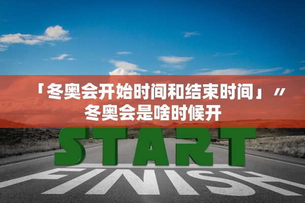 「冬奥会开始时间和结束时间」〃冬奥会是啥时候开 「冬奥会开始时间和结束时间」〃冬奥会是啥时候开