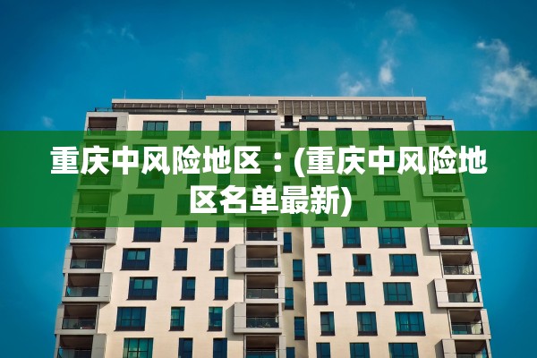 重庆中风险地区︰(重庆中风险地区名单最新)