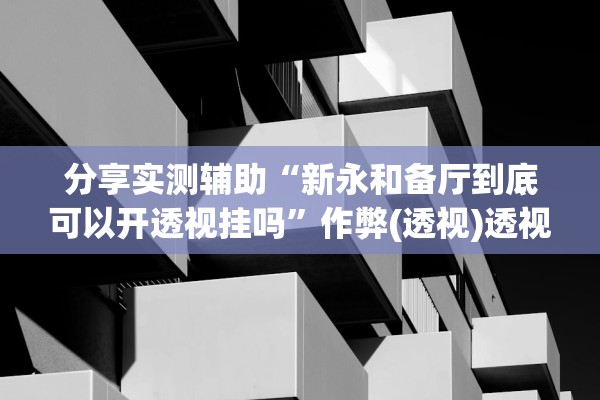分享实测辅助“新永和备厅到底可以开透视挂吗	”作弊(透视)透视辅助 