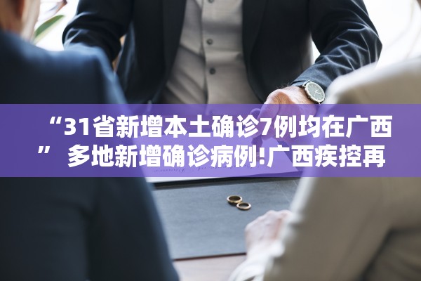 “31省新增本土确诊7例均在广西	” 多地新增确诊病例!广西疾控再发紧急提醒？