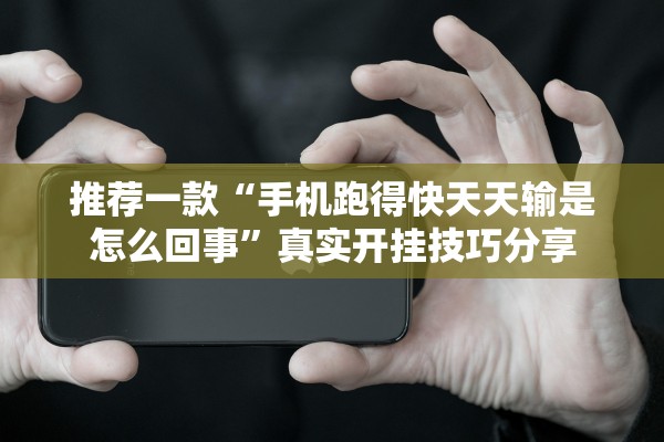 推荐一款“手机跑得快天天输是怎么回事	”真实开挂技巧分享