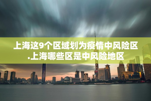 上海这9个区域划为疫情中风险区.上海哪些区是中风险地区