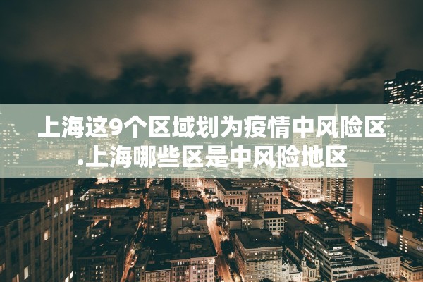 上海这9个区域划为疫情中风险区.上海哪些区是中风险地区