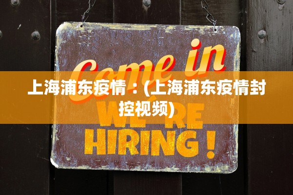 上海浦东疫情︰(上海浦东疫情封控视频)