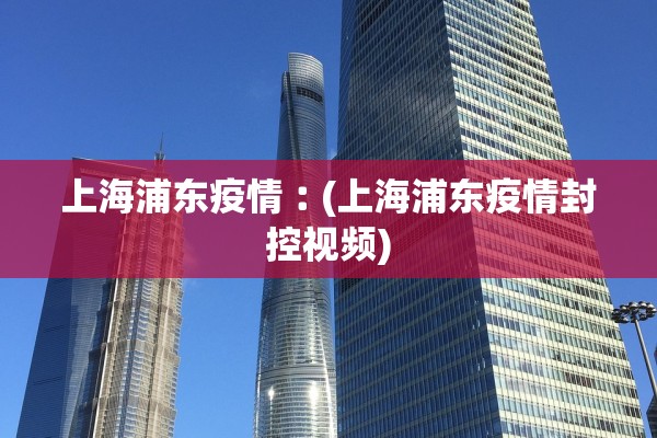 上海浦东疫情︰(上海浦东疫情封控视频)