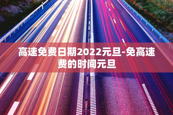 高速免费日期2022元旦-免高速费的时间元旦 高速免费日期2022元旦-免高速费的时间元旦