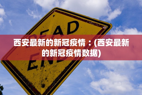 西安最新的新冠疫情︰(西安最新的新冠疫情数据)