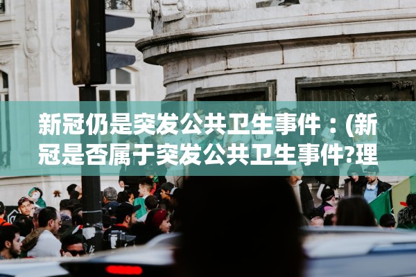 新冠仍是突发公共卫生事件︰(新冠是否属于突发公共卫生事件?理由?)