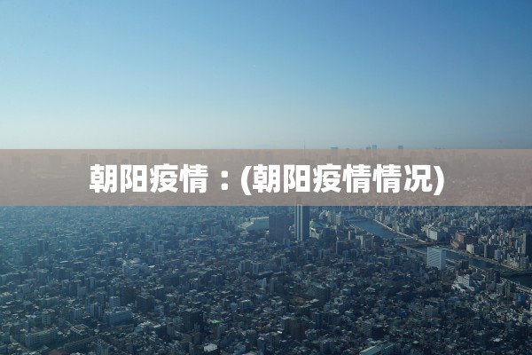 朝阳疫情︰(朝阳疫情情况) 朝阳疫情︰(朝阳疫情情况)