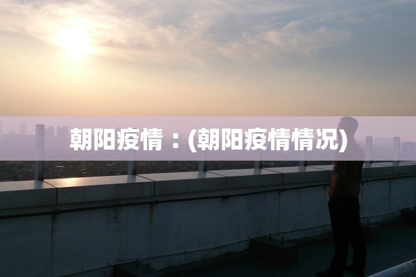 朝阳疫情︰(朝阳疫情情况) 朝阳疫情︰(朝阳疫情情况)