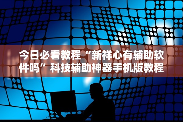 今日必看教程“新祥心有辅助软件吗	”科技辅助神器手机版教程