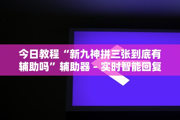 今日教程“新九神拼三张到底有辅助吗”辅助器 – 实时智能回复