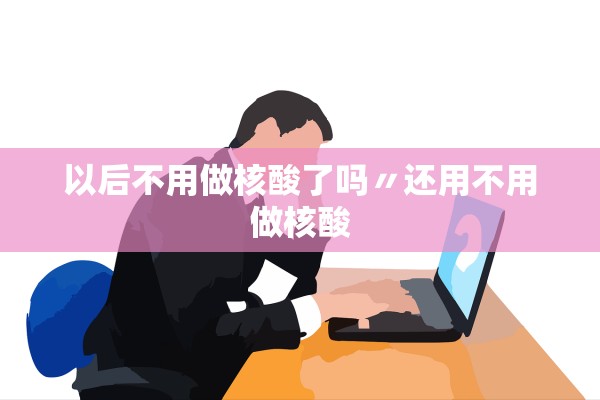 以后不用做核酸了吗〃还用不用做核酸
