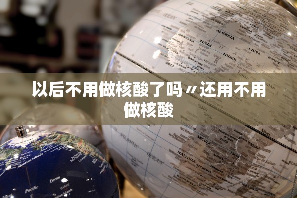 以后不用做核酸了吗〃还用不用做核酸