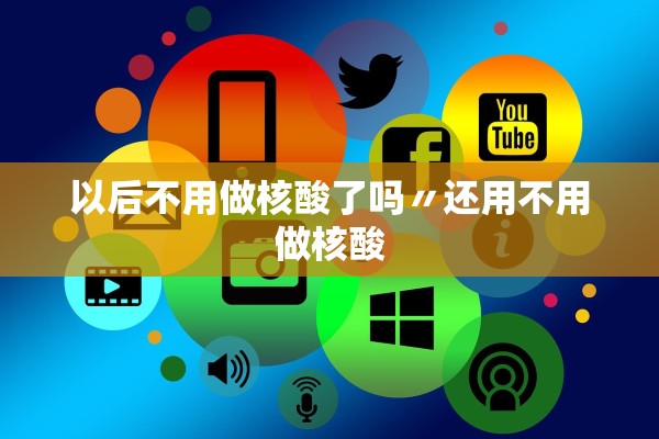 以后不用做核酸了吗〃还用不用做核酸
