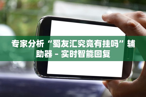 专家分析“蜀友汇究竟有挂吗	”辅助器 – 实时智能回复