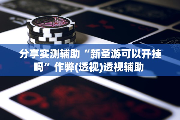 分享实测辅助“新圣游可以开挂吗”作弊(透视)透视辅助 