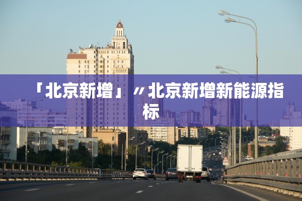 「北京新增」〃北京新增新能源指标 「北京新增」〃北京新增新能源指标