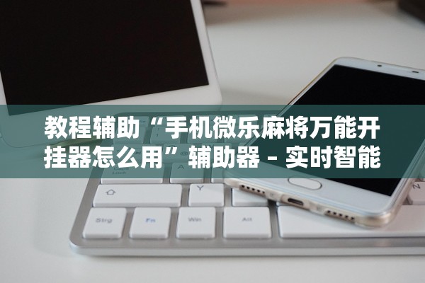 教程辅助“手机微乐麻将万能开挂器怎么用”辅助器 – 实时智能回复