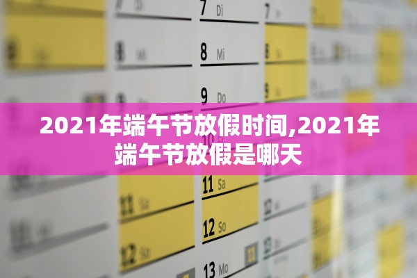 2021年端午节放假时间,2021年端午节放假是哪天 2021年端午节放假时间,2021年端午节放假是哪天
