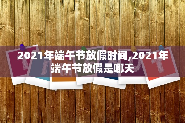 2021年端午节放假时间,2021年端午节放假是哪天 2021年端午节放假时间,2021年端午节放假是哪天
