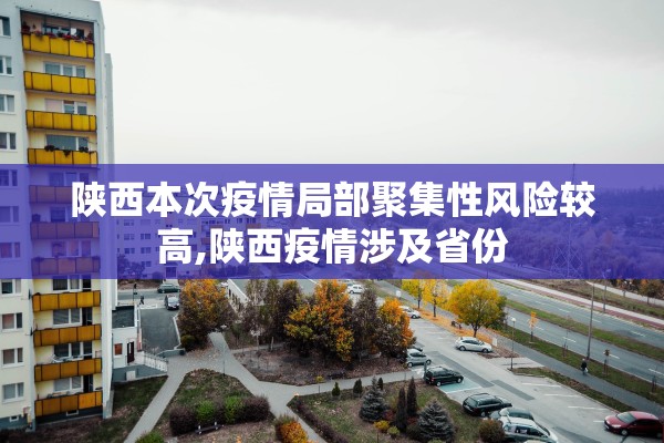 陕西本次疫情局部聚集性风险较高,陕西疫情涉及省份