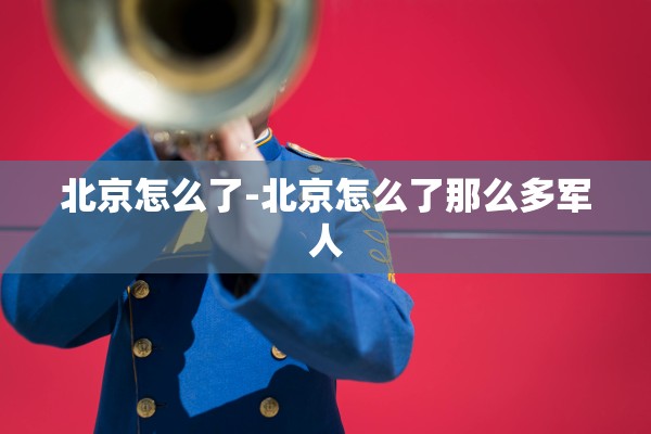 北京怎么了-北京怎么了那么多军人