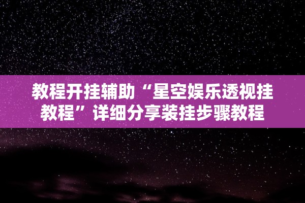 教程开挂辅助“星空娱乐透视挂教程	”详细分享装挂步骤教程