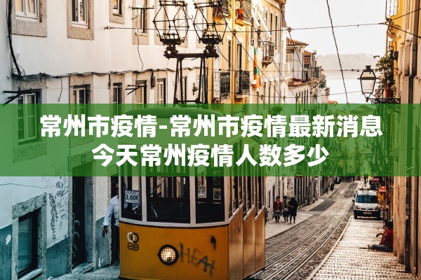 常州市疫情-常州市疫情最新消息今天常州疫情人数多少