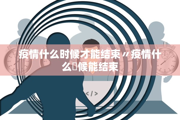 疫情什么时候才能结束〃疫情什么吋候能结束
