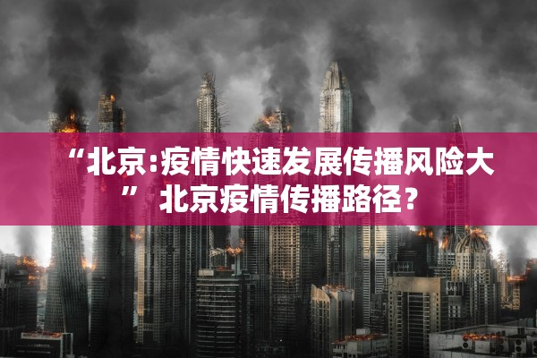 “北京:疫情快速发展传播风险大	” 北京疫情传播路径？