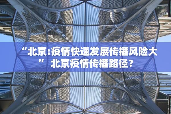 “北京:疫情快速发展传播风险大” 北京疫情传播路径？