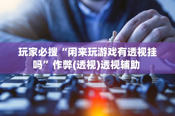 玩家必搜“闲来玩游戏有透视挂吗	”作弊(透视)透视辅助 