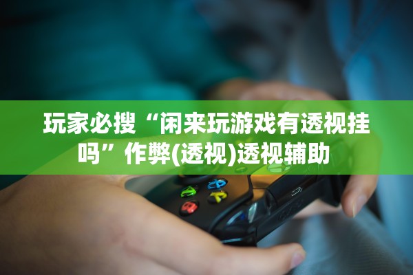 玩家必搜“闲来玩游戏有透视挂吗”作弊(透视)透视辅助 