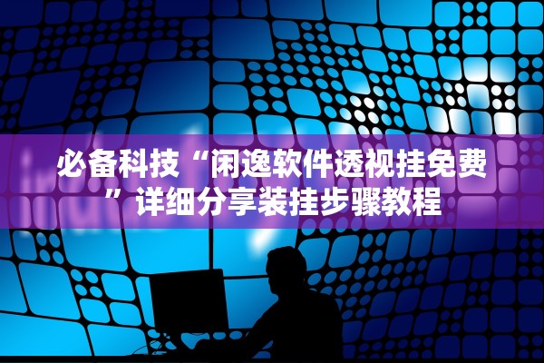 必备科技“闲逸软件透视挂免费”详细分享装挂步骤教程