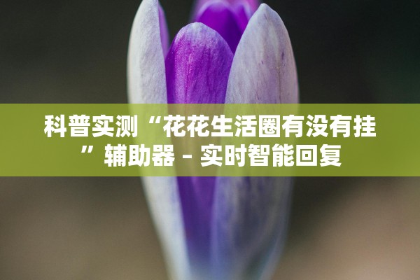 科普实测“花花生活圈有没有挂”辅助器 – 实时智能回复