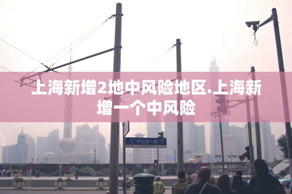 上海新增2地中风险地区.上海新增一个中风险