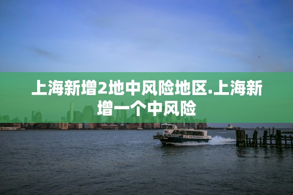 上海新增2地中风险地区.上海新增一个中风险